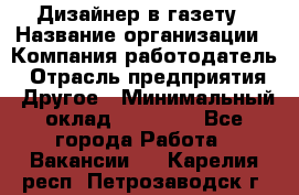 Дизайнер в газету › Название организации ­ Компания-работодатель › Отрасль предприятия ­ Другое › Минимальный оклад ­ 28 000 - Все города Работа » Вакансии   . Карелия респ.,Петрозаводск г.